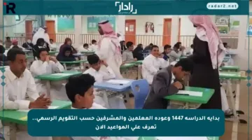 بداية الدراسة 1447 وعودة المعلمين والمشرفين حسب التقويم الرسمي.. تعرف على المواعيد الآن